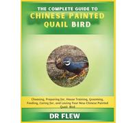 THE COMPLETE GUIDE TO CHINESE PAINTED QUAIL BIRD: CHOOSING, PREPARING FOR, HOUSE TRAINING, GROOMING, FEEDING, CARING FOR AND LOVING YOUR NEW CHINESE PAINTED QUAIL PARAKEET BIRD