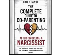 The Complete Guide to Co-Parenting After Divorcing a Narcissist: Set Boundaries, Protect Your Child, and Stay Sane While Navigating High-Conflict Custody