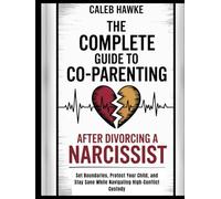 The Complete Guide to Co-Parenting After Divorcing a Narcissist: Set Boundaries, Protect Your Child, and Stay Sane While Navigating High-Conflict Custody
