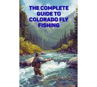 The Complete Guide To Colorado Fly Fishing: Insider Strategies For Rivers, Mountain Streams, And Trophy Trout