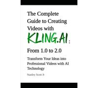 The Complete Guide to Creating Videos with Kling.AI: From 1.0 to 2.0 Transform Your Ideas into Professional Videos with AI Technology