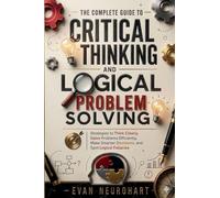 The Complete Guide to Critical Thinking and Logical Problem Solving: Strategies to Think Clearly, Solve Problems Efficiently, Make Smarter Decisions, and Spot Logical Fallacies