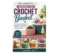 The Complete Guide to Crochet Basket: Easy Step-by-Step Patterns for Beautiful, Functional Baskets, Storage Bins, Home Décor, and Handmade Gifts