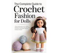 The Complete Guide to Crochet Fashion for Dolls: Clear crochet patterns for crafting beautiful doll dresses, tops, skirts, and accessories using simple, beginner-friendly techniques