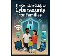 The Complete Guide to Cybersecurity for Families: "Practical Steps to Safeguard Your Family in the Digital Age"