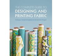 The Complete Guide to Designing and Printing Fabric: Techniques, Tutorials & Inspiration for the Innovative Designer