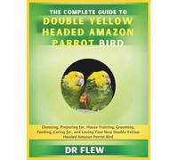 THE COMPLETE GUIDE TO DOUBLE YELLOW HEADED AMAZON PARROT BIRD: CHOOSING, PREPARING FOR, HOUSE TRAINING, GROOMING, FEEDING, CARING FOR AND LOVING YOUR NEW DOUBLE YELLOW HEADED AMAZON PARROT BIRD