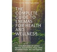 The Complete Guide To Enemas For Health And Wellness: Colon Flush Recipes for optimal digestion, detoxification, energy, mood, microbiome health, skin and longevity.
