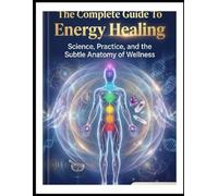 The Complete Guide To Energy Healing: Science, Practice, and the Subtle Anatomy of Wellness