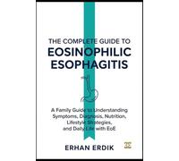 THE COMPLETE GUIDE TO EOSINOPHILIC ESOPHAGITIS: A Family Guide to Understanding Symptoms, Diagnosis, Nutrition, Lifestyle Strategies, and Daily Life with EoE
