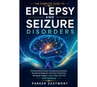 The Complete Guide to Epilepsy and Seizure Disorders: Understanding Causes, Recognizing Symptoms, Navigating Diagnosis, Choosing Treatments, Managing Triggers, and Living a Full Life with Epilepsy