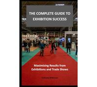 The Complete Guide to Exhibition Success: Maximising Results from Exhibitions and Trade Shows