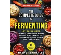 The Complete Guide to Fermenting: A Step-by-Step Guide to Gut-Healthy, Probiotic Foods, Including Vegetables, Drinks & More, with Safe, Simple Methods, Practical Recipes & Natural Food Preservation