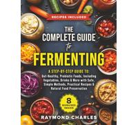 The Complete Guide to Fermenting: A Step-by-Step Guide to Gut-Healthy, Probiotic Foods, Including Vegetables, Drinks & More, with Safe, Simple Methods, Practical Recipes & Natural Food Preservation