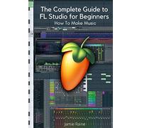 The Complete Guide to FL Studio for Beginners: How To Make Music