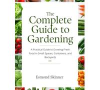 The Complete Guide To Gardening: A Practical Guide to Growing Fresh Food in Small Spaces, Containers, and backyards.