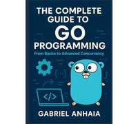 The Complete Guide to Go Programming: From Basics to Advanced Concurrency