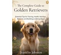The Complete Guide to Golden Retrievers: Essential Tips for Training, Health, Nutrition, Behavior, and Building a Lifelong Bond