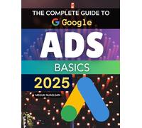 The Complete Guide to Google Ads Basics 2025: Master Strategies To Build Measure And Optimize Google Advertising Campaigns That Convert Clicks Into Lasting Business Growth
