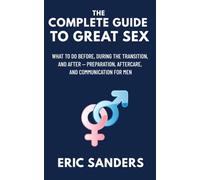 The Complete Guide to Great Sex: What to Do Before, During the Transition, and After - Preparation, Aftercare, and Communication for Men