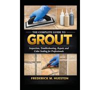 The Complete Guide to Grout: Inspection, Troubleshooting, Repair, and Color Sealing for Professionals