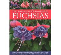 The Complete Guide to Growing Fuchsias: How to Cultivate Fuchsias With Practical Gardening Advice and an Illustrated Directory of More Than 500 Varieties