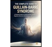 THE COMPLETE GUIDE TO GUILLAIN-BARRÉ SYNDROME: A Practical Guide to Understanding Symptoms, Diagnosis, Recovery, Rehabilitation, and Living Well