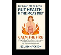 The Complete Guide to Gut Health & The MCAS Diet: Calm the Fire: A Step-by-Step Plan to Soothe Inflammation, Identify Your Triggers, and Reclaim Your Life from Histamine Havoc