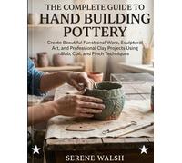 THE COMPLETE GUIDE TO HAND BUILDING POTTERY: Create Beautiful Functional Ware, Sculptural Art, and Professional Clay Projects Using Slab, Coil, and Pinch Techniques