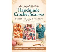 The Complete Guide to Handmade Crochet Scarves: 25 Stylish, Cozy, and Easy-to-Make Patterns for All Skill Levels