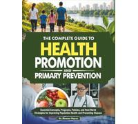 The Complete Guide to Health Promotion and Primary Prevention: Essential Concepts, Programs, Policies, and Real World Strategies for Improving Population Health and Preventing Disease