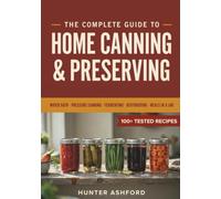 The Complete Guide to Home Canning & Preserving: Step-by-Step Water Bath and Pressure Canning, Fermenting, Dehydrating, and Meals in a Jar to Build a Safe, Long-Term Food Pantry for Beginners