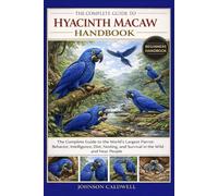 THE COMPLETE GUIDE TO HYACINTH MACAW HANDBOOK: The Complete Guide to the World’s Largest Parrot: Behavior, Intelligence, Diet, Nesting, and Survival in the Wild and Near People