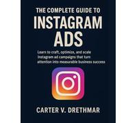 The Complete Guide to Instagram Ads: Learn to craft, optimize, and scale Instagram ad campaigns that turn attention into measurable business success