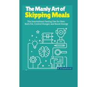 THE COMPLETE GUIDE TO INTERMITTENT FASTING FOR MEN: The Manly Art of Skipping Meals