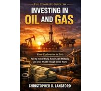 The Complete Guide to Investing in Oil and Gas: From Exploration to Exit: How to Invest Wisely, Avoid Costly Mistakes, and Grow Wealth Through Energy Assets
