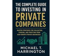 The Complete Guide to Investing in Private Companies: Master Strategies for Evaluating, Funding, and Profiting from High-Growth Private Businesses