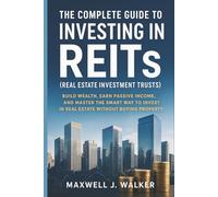 The Complete Guide to Investing in REITs (Real Estate Investment Trusts): Build Wealth, Earn Passive Income, and Master the Smart Way to Invest in Real Estate Without Buying Property