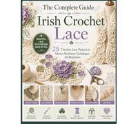 The Complete Guide to Irish Crochet Lace: 25 Timeless Lace Projects to Master Heirloom Techniques for Beginners