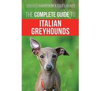 The Complete Guide to Italian Greyhounds: Training, Properly Exercising, Feeding, Socializing, Grooming, and Loving Your New Italian Greyhound Puppy