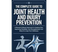 The Complete Guide to Joint Health and Injury Prevention: A Research-Based Approach to Healing Pain, Improving Flexibility, and Strengthening Your Body for Long-Term Wellness