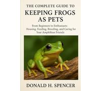 THE COMPLETE GUIDE TO KEEPING FROG AS PET: From Beginners to Enthusiasts: Housing, Feeding, Breeding, and Caring for Your Amphibian Friends
