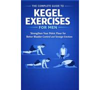 The Complete Guide to Kegel Exercises for Men: Strengthen Your Pelvic Floor for Better Bladder Control and Stronger Erections