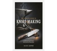 THE COMPLETE GUIDE TO KNIFE MAKING: Learn Blade Design, Forging, Heat Treatment, Handle Construction, and Finishing Techniques
