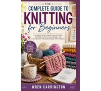 The Complete Guide to Knitting for Beginners: A Complete Guide to Master Essential Stitches, Read Patterns, Fix Common Mistakes, and Create Beautiful Handmade Projects with Confidence