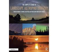 The Complete Guide to Landscape Astrophotography: Understanding, Planning, Creating, and Processing Nightscape Images