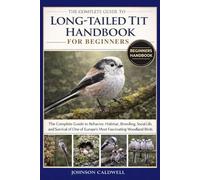 THE COMPLETE GUIDE TO LONG-TAILED TIT HANDBOOK FOR BEGINNERS: The Complete Guide to Behavior, Habitat, Breeding, Social Life, and Survival of One of Europe’s Most Fascinating Woodland Birds