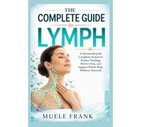 THE COMPLETE GUIDE TO LYMPH: Understanding the Lymphatic System to Reduce Swelling, Relieve Pain, and Support Whole-Body Wellness Naturally