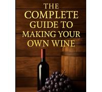 The Complete Guide to Making Your Own Wine