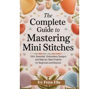 The Complete Guide to Mastering Mini Stitches: 100+ Essential Embroidery Designs and Step-by-Step Projects for Beginners and Beyond